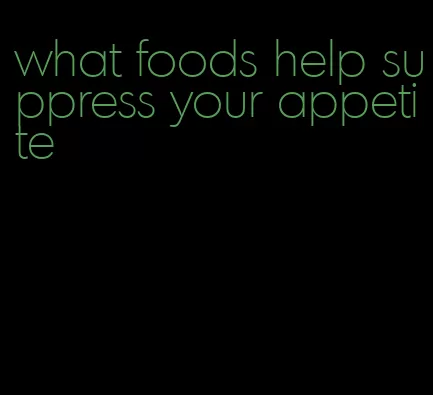 what foods help suppress your appetite