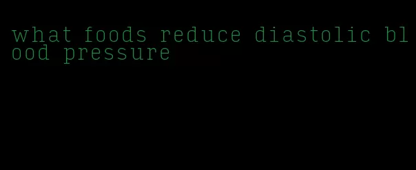 what foods reduce diastolic blood pressure