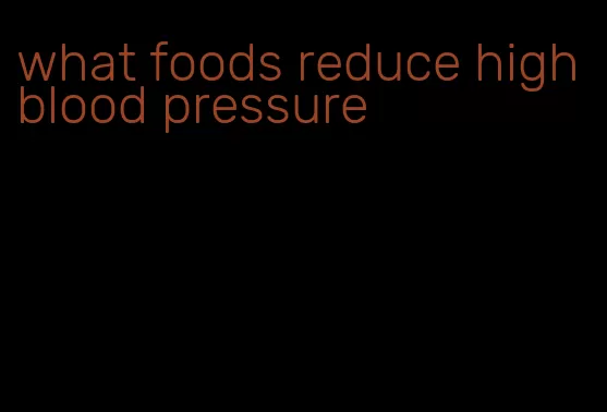 what foods reduce high blood pressure