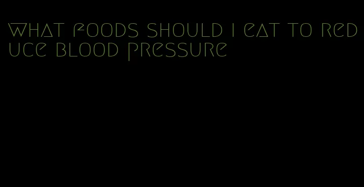 what foods should i eat to reduce blood pressure