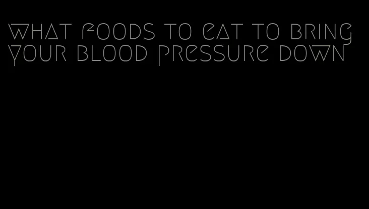 what foods to eat to bring your blood pressure down