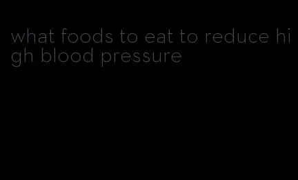 what foods to eat to reduce high blood pressure