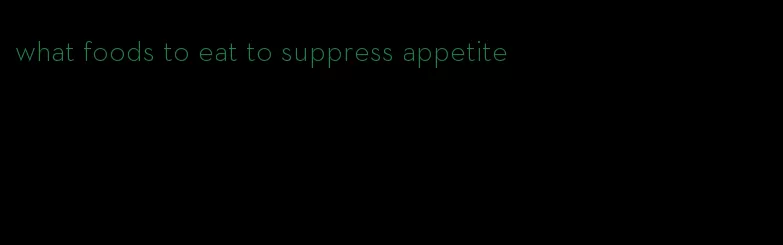 what foods to eat to suppress appetite