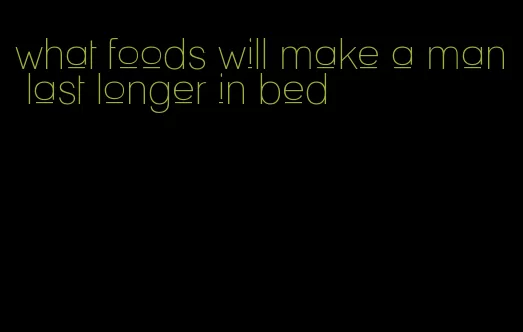 what foods will make a man last longer in bed