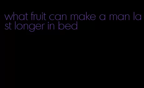 what fruit can make a man last longer in bed