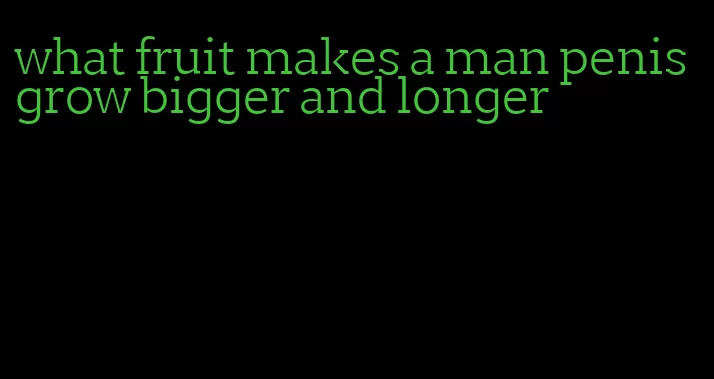 what fruit makes a man penis grow bigger and longer