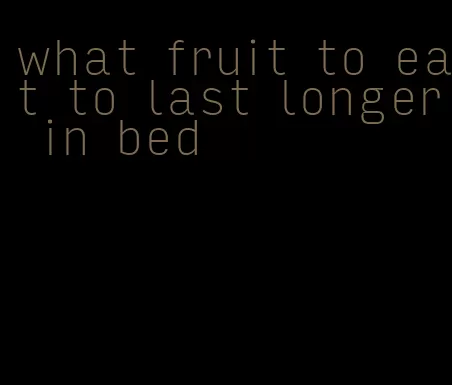what fruit to eat to last longer in bed