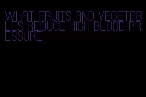 what fruits and vegetables reduce high blood pressure
