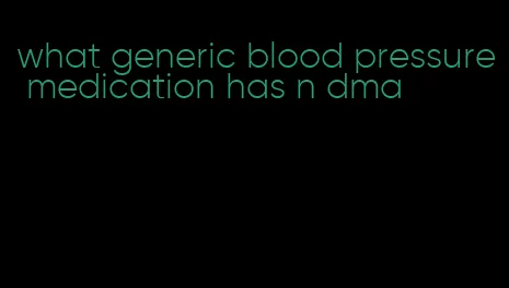 what generic blood pressure medication has n dma