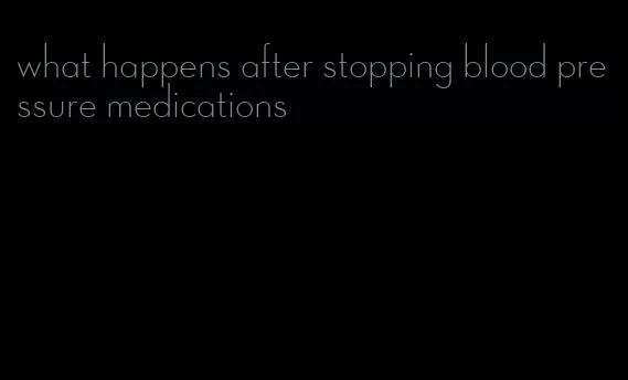 what happens after stopping blood pressure medications