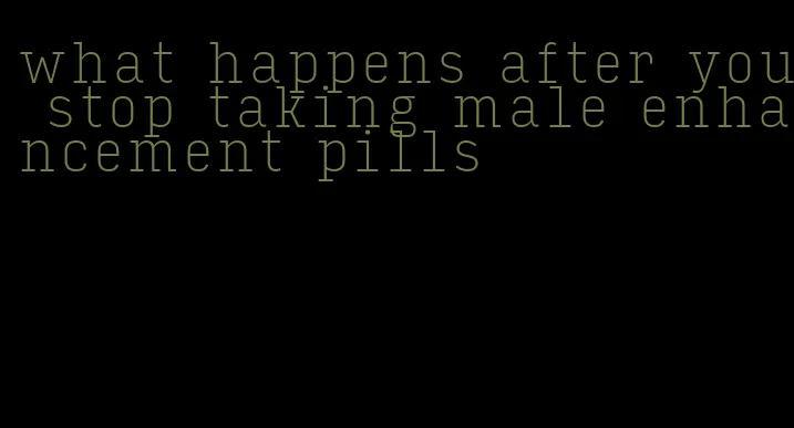 what happens after you stop taking male enhancement pills