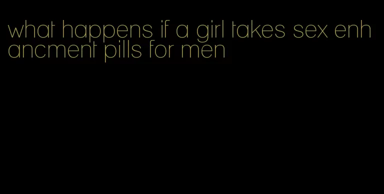 what happens if a girl takes sex enhancment pills for men