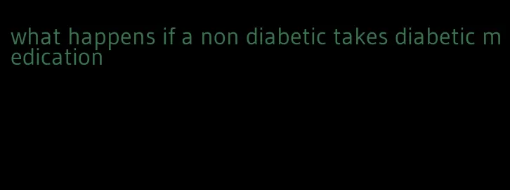 what happens if a non diabetic takes diabetic medication