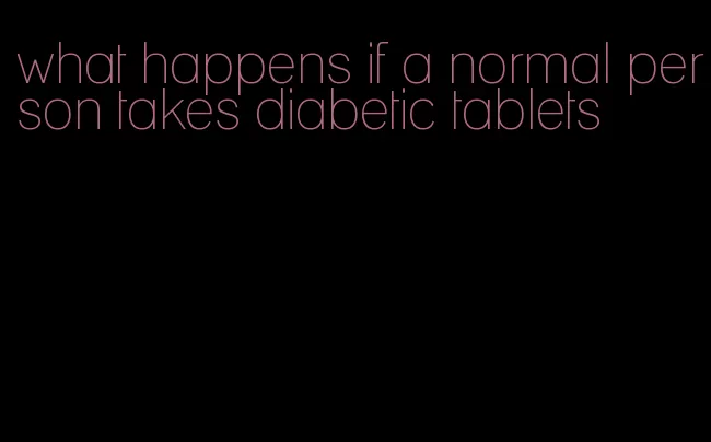 what happens if a normal person takes diabetic tablets