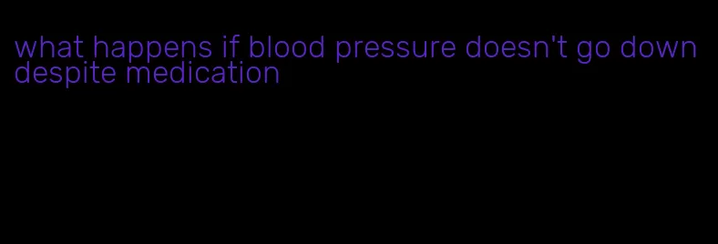 what happens if blood pressure doesn't go down despite medication