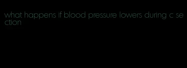 what happens if blood pressure lowers during c section