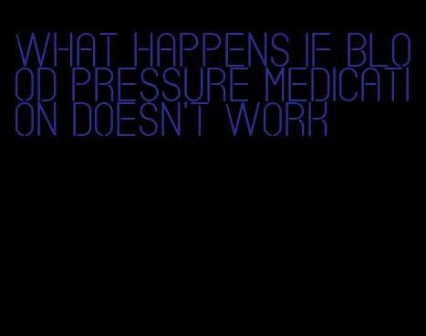 what happens if blood pressure medication doesn't work
