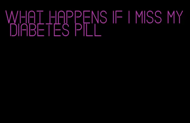 what happens if i miss my diabetes pill