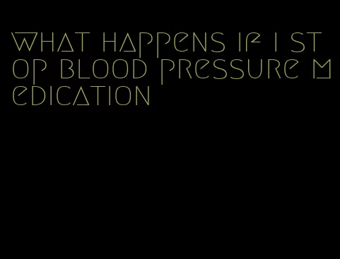 what happens if i stop blood pressure medication