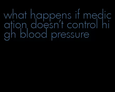 what happens if medication doesn't control high blood pressure
