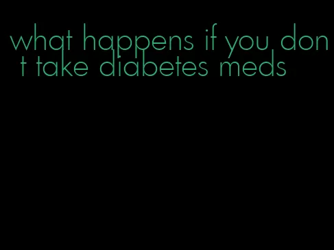 what happens if you don t take diabetes meds