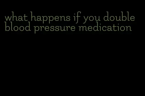 what happens if you double blood pressure medication