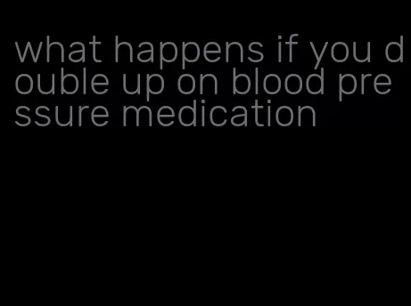 what happens if you double up on blood pressure medication