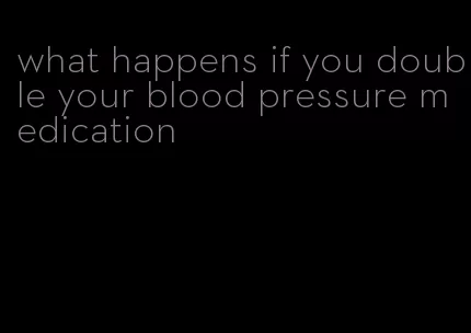 what happens if you double your blood pressure medication