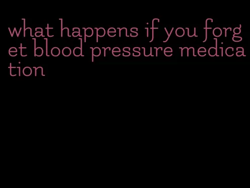 what happens if you forget blood pressure medication