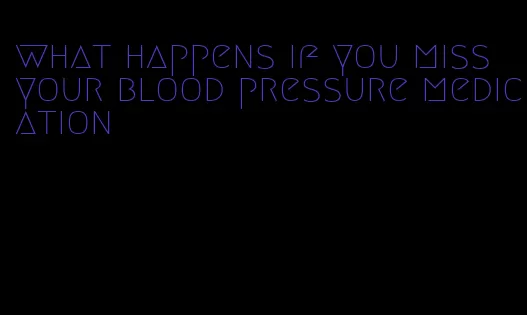 what happens if you miss your blood pressure medication