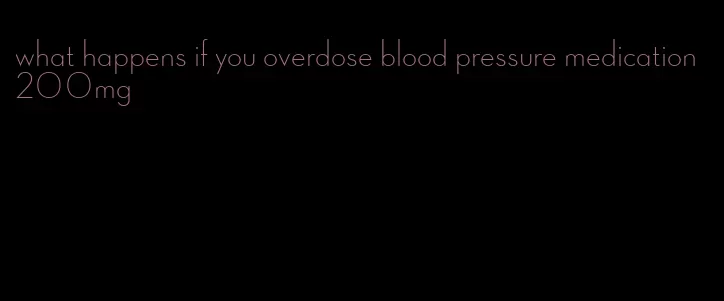 what happens if you overdose blood pressure medication 200mg