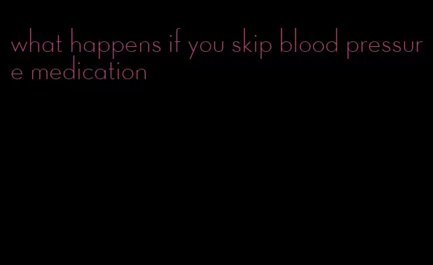 what happens if you skip blood pressure medication