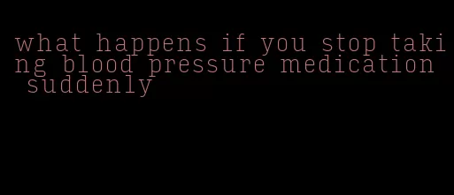 what happens if you stop taking blood pressure medication suddenly