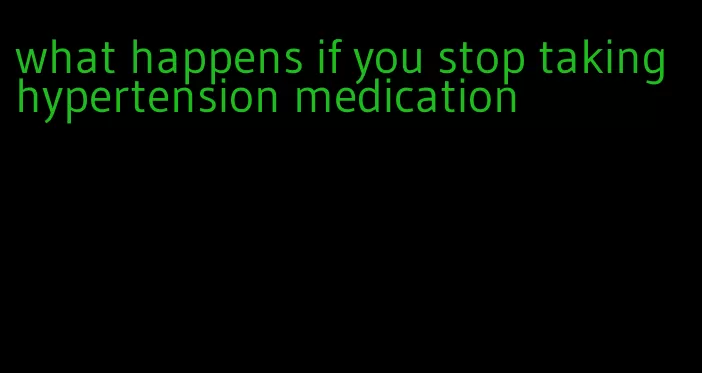 what happens if you stop taking hypertension medication