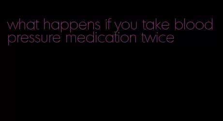 what happens if you take blood pressure medication twice