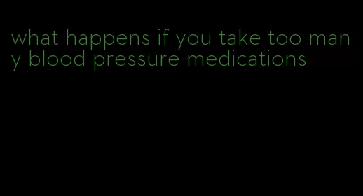 what happens if you take too many blood pressure medications