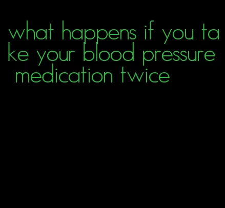 what happens if you take your blood pressure medication twice