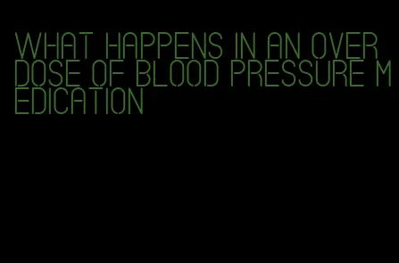 what happens in an overdose of blood pressure medication