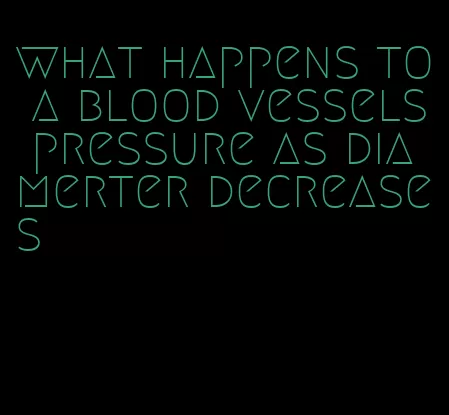 what happens to a blood vessels pressure as diamerter decreases