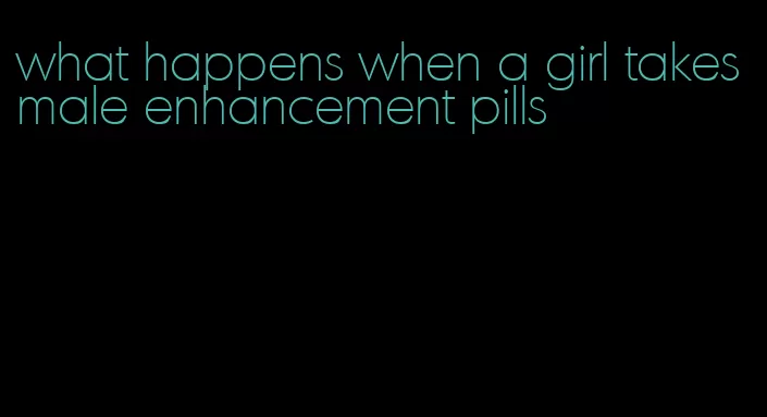 what happens when a girl takes male enhancement pills