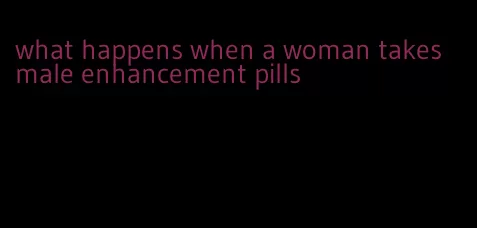 what happens when a woman takes male enhancement pills