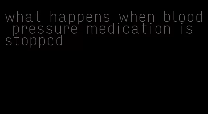 what happens when blood pressure medication is stopped