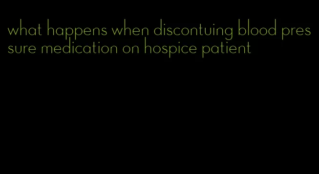 what happens when discontuing blood pressure medication on hospice patient