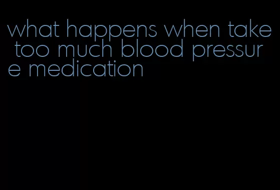 what happens when take too much blood pressure medication