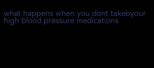 what happens when you dont takebyour high blood pressure medications