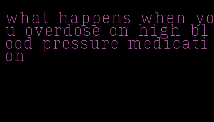 what happens when you overdose on high blood pressure medication