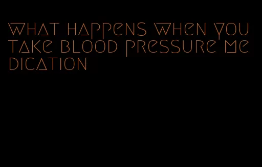 what happens when you take blood pressure medication