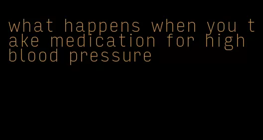 what happens when you take medication for high blood pressure