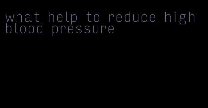 what help to reduce high blood pressure