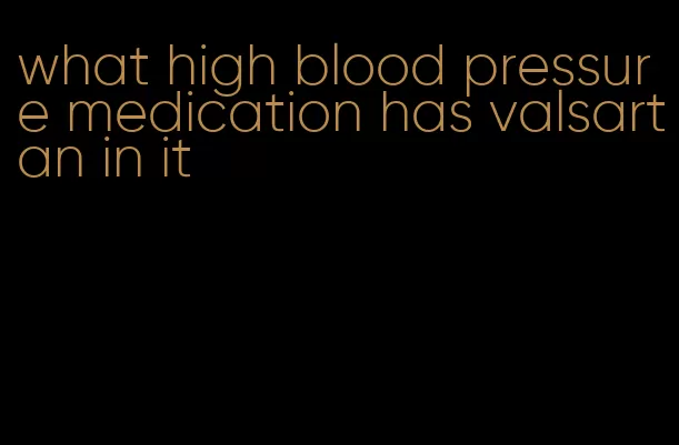 what high blood pressure medication has valsartan in it